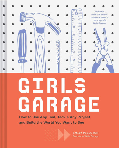 Girls Garage: How to Use Any Tool, Tackle Any Project, and Build the World You Want to See